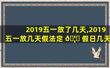 2019五一放了几天,2019五一放几天假法定 🦅 假日几天